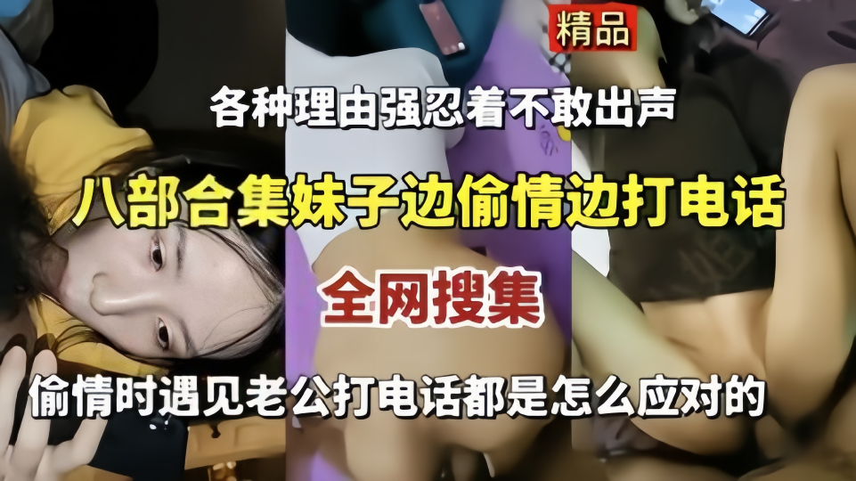 全网搜集！！【八部合集妹子边偷情边打电话】偷情时遇见老公打电话都是怎么应对的！